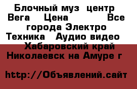 Блочный муз. центр “Вега“ › Цена ­ 8 999 - Все города Электро-Техника » Аудио-видео   . Хабаровский край,Николаевск-на-Амуре г.